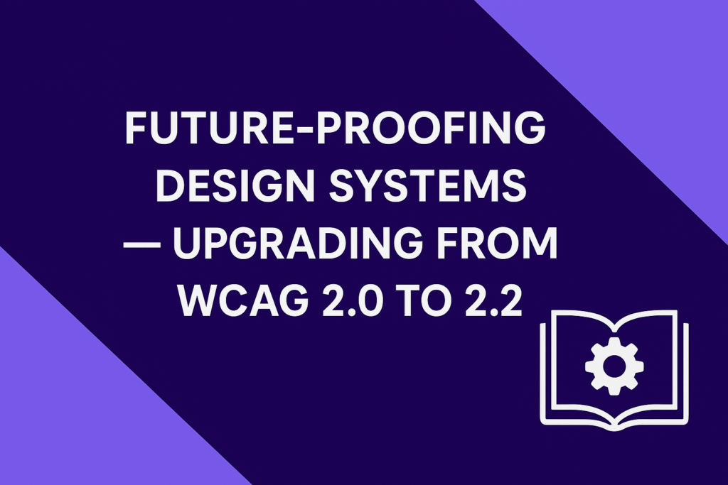 Future-Proofing Design Systems – Upgrading from WCAG 2.0 to 2.2
